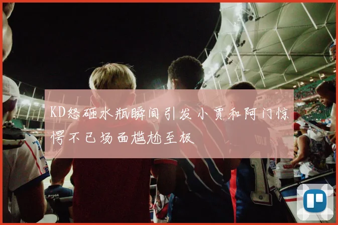 KD怒砸水瓶瞬间引发小贾和阿门惊愕不已场面尴尬至极