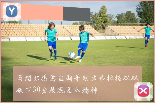 马绍尔愿意当副手助力弗拉格双双砍下30分展现团队精神