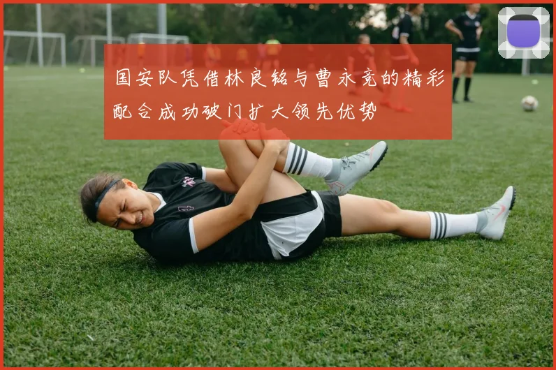 国安队凭借林良铭与曹永竞的精彩配合成功破门扩大领先优势