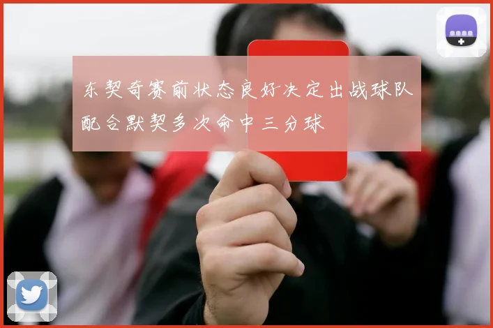 东契奇赛前状态良好决定出战球队配合默契多次命中三分球