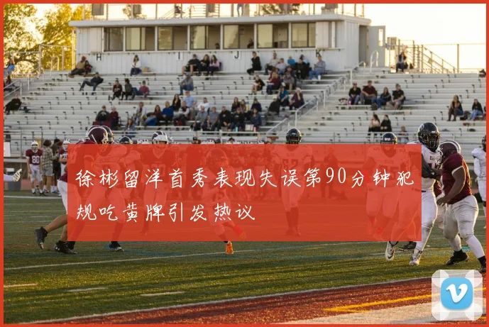 徐彬留洋首秀表现失误第90分钟犯规吃黄牌引发热议