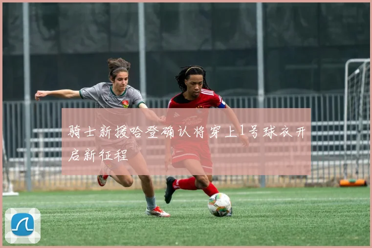 骑士新援哈登确认将穿上1号球衣开启新征程