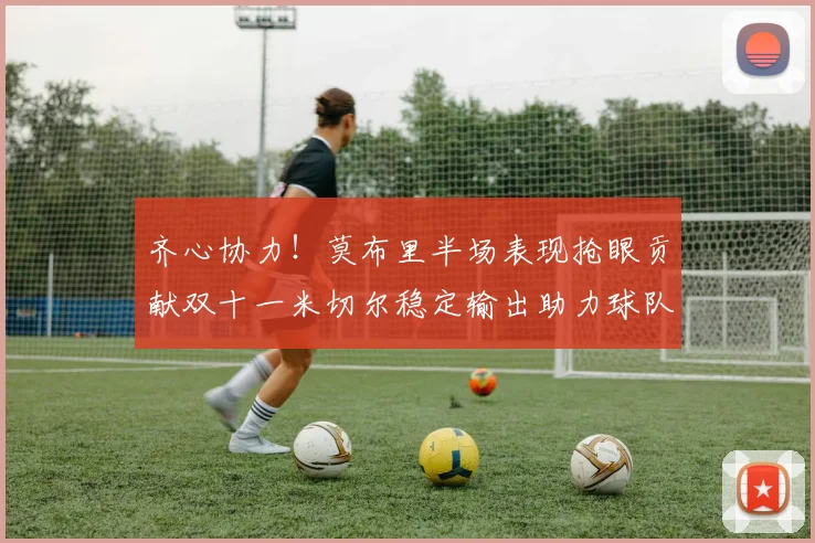 齐心协力！莫布里半场表现抢眼贡献双十一米切尔稳定输出助力球队争胜