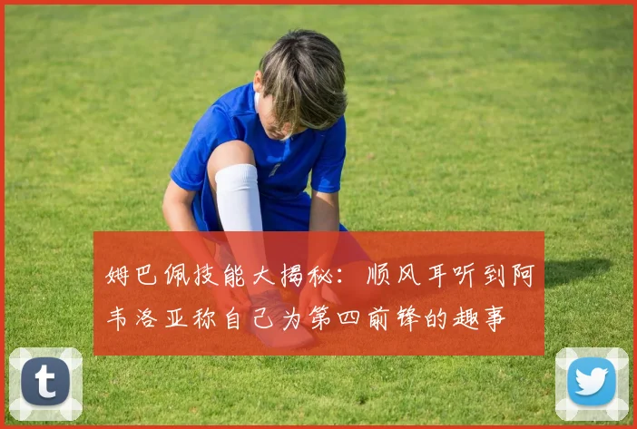 姆巴佩技能大揭秘：顺风耳听到阿韦洛亚称自己为第四前锋的趣事