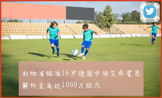 利物浦瞄准16岁德国中场艾希霍恩解约金高达1000万欧元