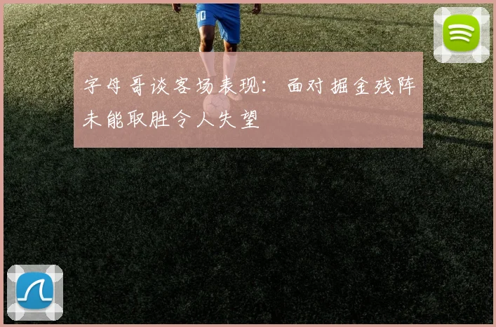 字母哥谈客场表现：面对掘金残阵未能取胜令人失望