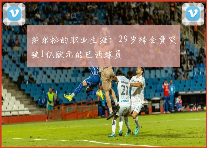 热尔松的职业生涯：29岁转会费突破1亿欧元的巴西球员