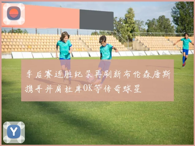 季后赛连胜纪录再刷新布伦森唐斯携手并肩杜库OK等传奇球星