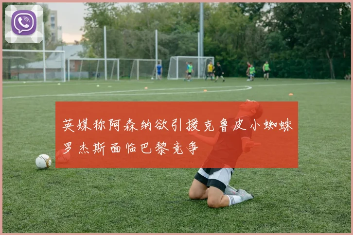 英媒称阿森纳欲引援克鲁皮小蜘蛛罗杰斯面临巴黎竞争
