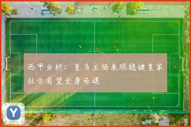 西甲分析：皇马主场表现稳健皇家社会有望全身而退