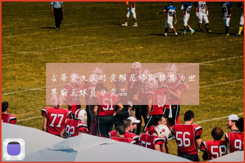 古蒂坚决反对卖维尼修斯称其为世界前五球员非卖品