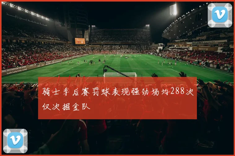 骑士季后赛罚球表现强劲场均288次仅次掘金队