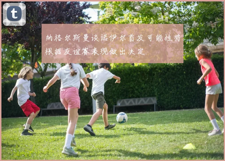纳格尔斯曼谈诺伊尔首发可能性将根据友谊赛表现做出决定