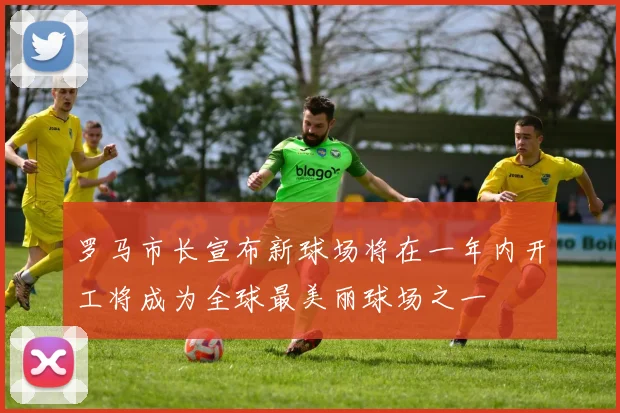 罗马市长宣布新球场将在一年内开工将成为全球最美丽球场之一