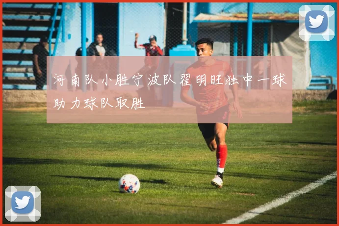 河南队小胜宁波队翟明旺独中一球助力球队取胜