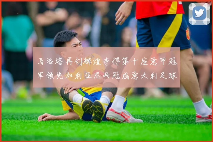 马洛塔再创辉煌夺得第十座意甲冠军领先加利亚尼两冠成意大利足球传奇