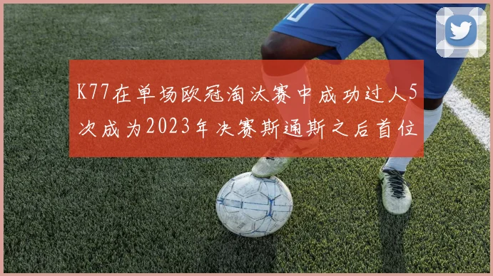 K77在单场欧冠淘汰赛中成功过人5次成为2023年决赛斯通斯之后首位球员