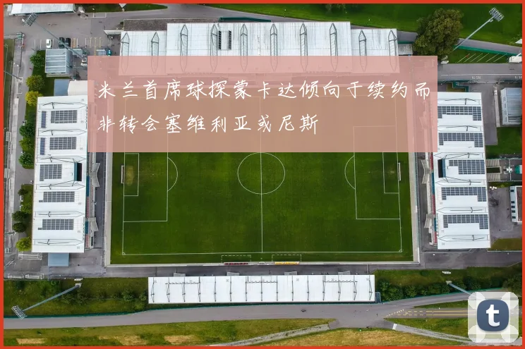 米兰首席球探蒙卡达倾向于续约而非转会塞维利亚或尼斯