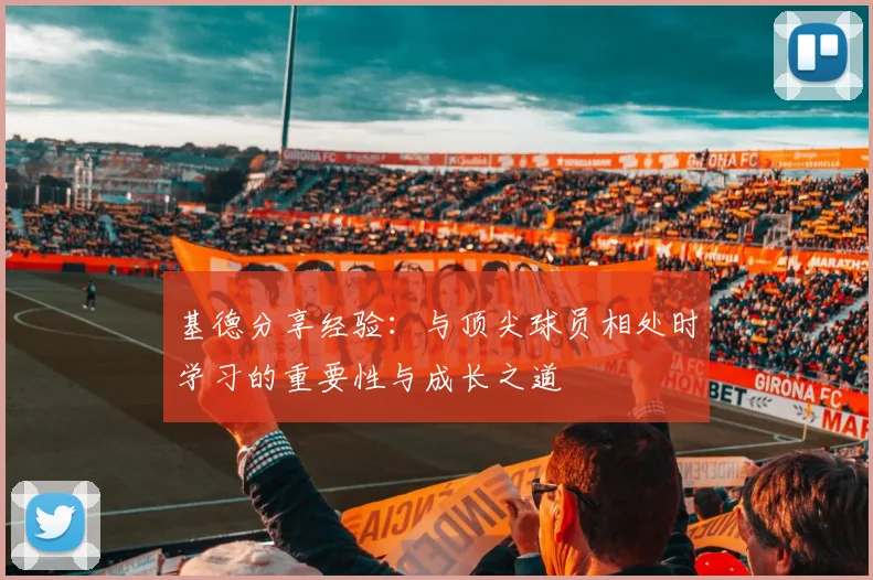 基德分享经验：与顶尖球员相处时学习的重要性与成长之道