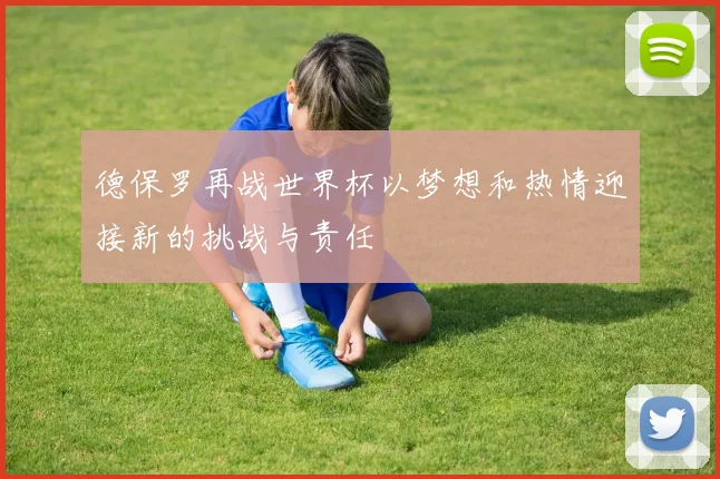 德保罗再战世界杯以梦想和热情迎接新的挑战与责任