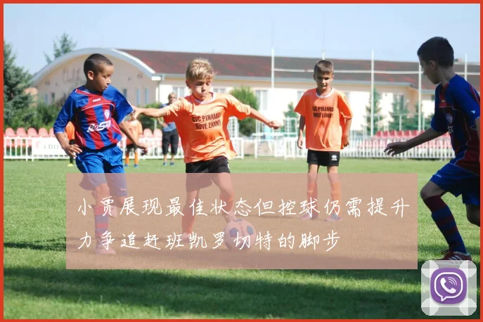 小贾展现最佳状态但控球仍需提升力争追赶班凯罗切特的脚步