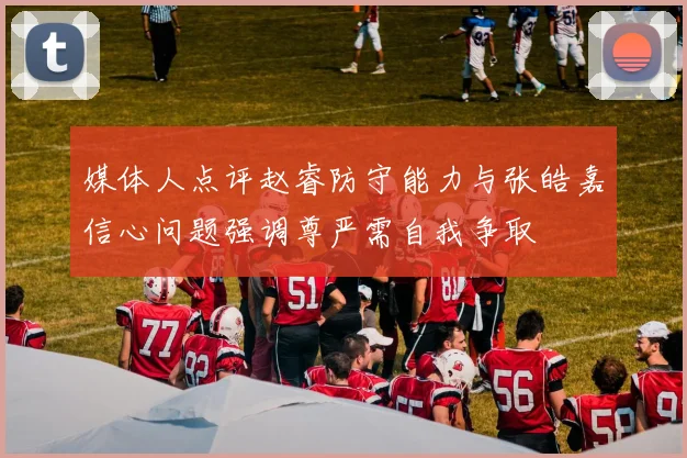 媒体人点评赵睿防守能力与张皓嘉信心问题强调尊严需自我争取