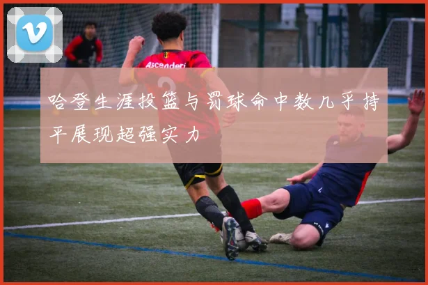 哈登生涯投篮与罚球命中数几乎持平展现超强实力