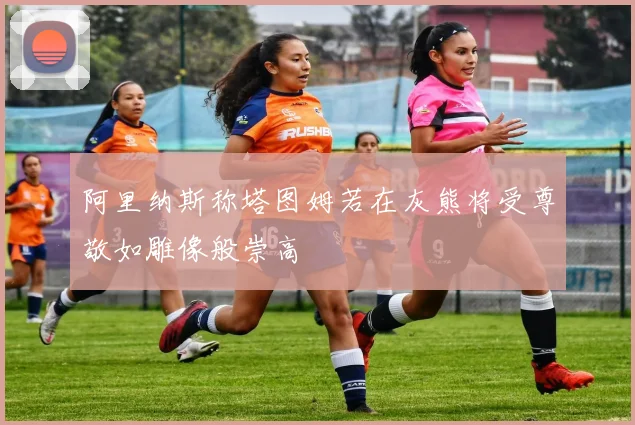 阿里纳斯称塔图姆若在灰熊将受尊敬如雕像般崇高