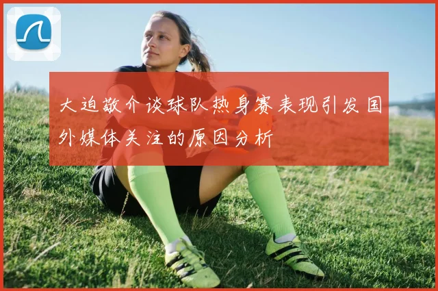 大迫敬介谈球队热身赛表现引发国外媒体关注的原因分析