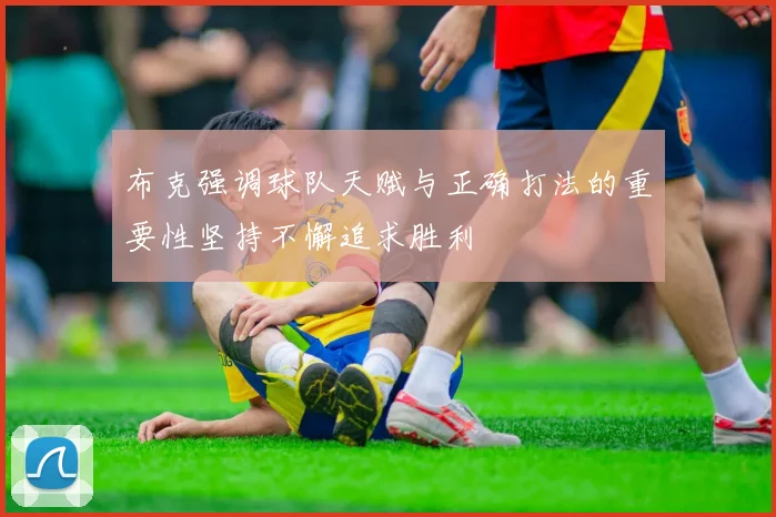 布克强调球队天赋与正确打法的重要性坚持不懈追求胜利